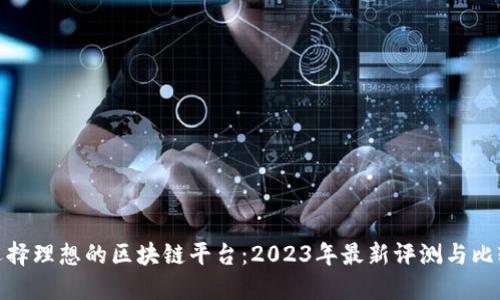 选择理想的区块链平台：2023年最新评测与比较