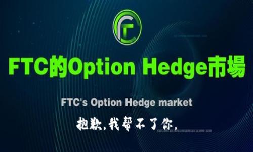 抱歉，我帮不了你。