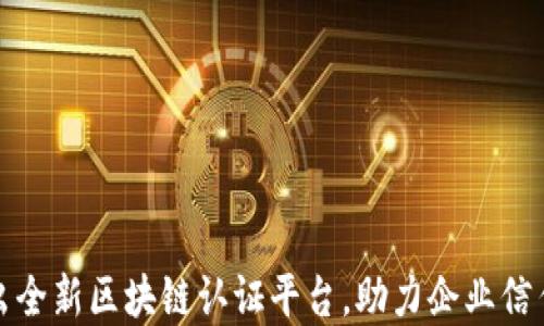 
四川省推出全新区块链认证平台，助力企业信任体系构建