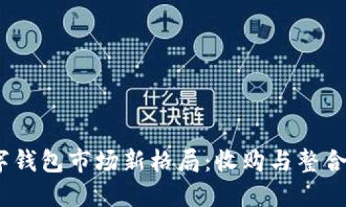 2023年数字钱包市场新格局：收购与整合的深远影响