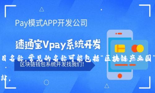 区块链园区平台的名称各有不同，不同地区或管理机构可能会使用各自的品牌或项目名称。常见的名称可能包括“区块链产业园”、“区块链创新园”、“数字经济园区”等等。具体的名称应结合所在城市或机构的特色。

如果需要详细信息或特定的园区名称，建议查询相关地方政府或产业发展的官方网站。