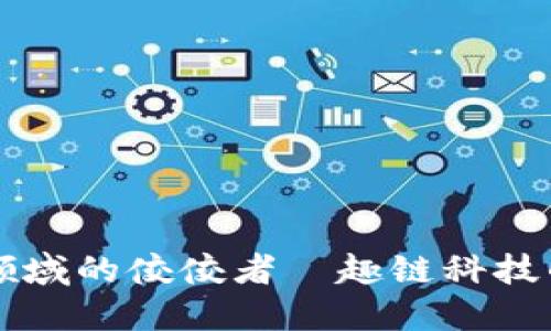 深入探索区块链领域的佼佼者—趣链科技的专业创新与应用